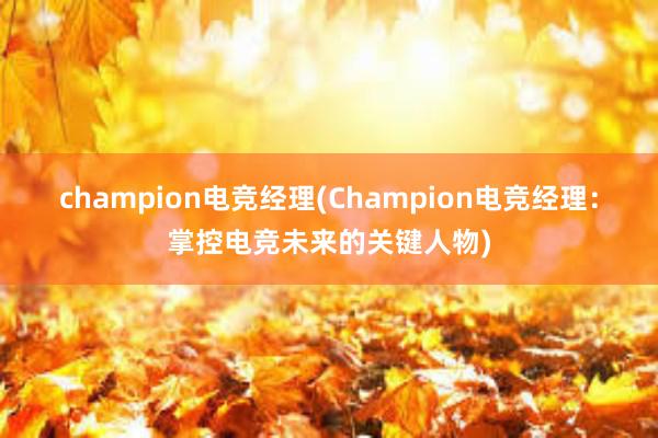 champion电竞经理(Champion电竞经理：掌控电竞未来的关键人物)