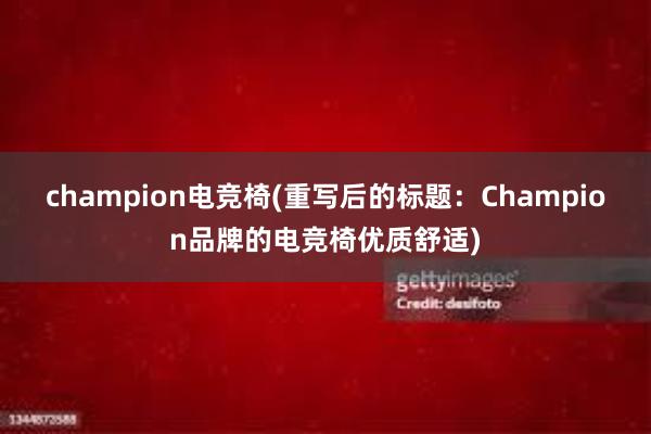 champion电竞椅(重写后的标题：Champion品牌的电竞椅优质舒适)