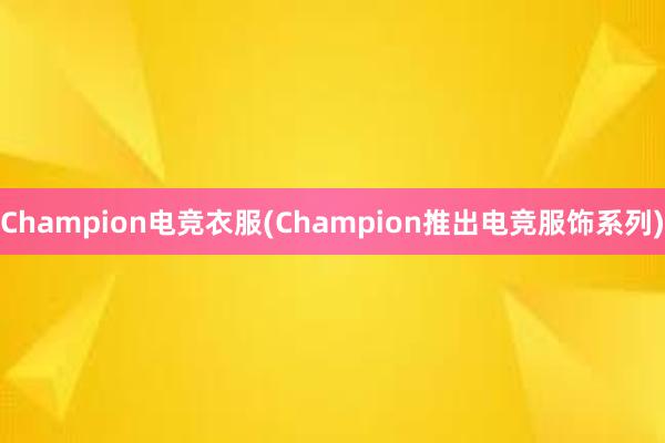 Champion电竞衣服(Champion推出电竞服饰系列)