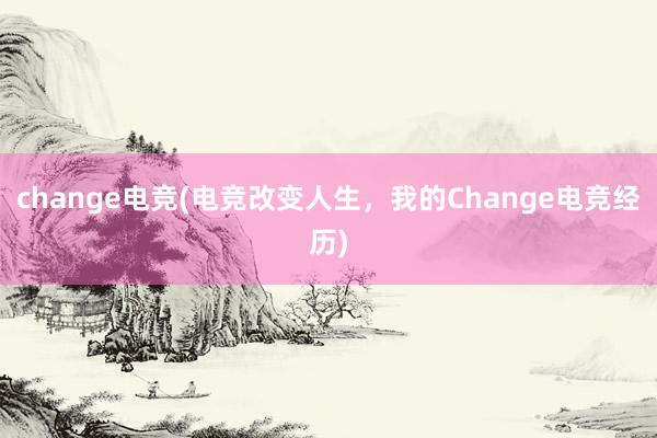 change电竞(电竞改变人生，我的Change电竞经历)