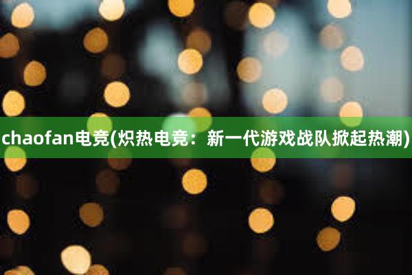 chaofan电竞(炽热电竞：新一代游戏战队掀起热潮)