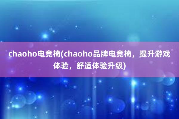 chaoho电竞椅(chaoho品牌电竞椅，提升游戏体验，舒适体验升级)