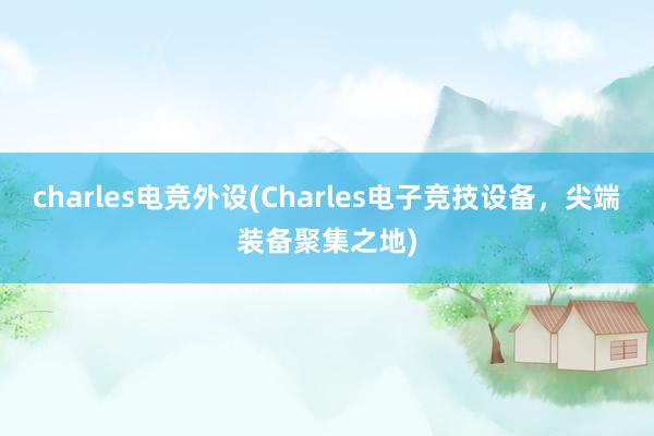 charles电竞外设(Charles电子竞技设备，尖端装备聚集之地)