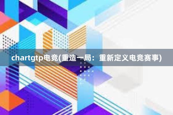 chartgtp电竞(重造一局：重新定义电竞赛事)