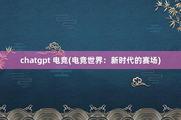 chatgpt 电竞(电竞世界：新时代的赛场)