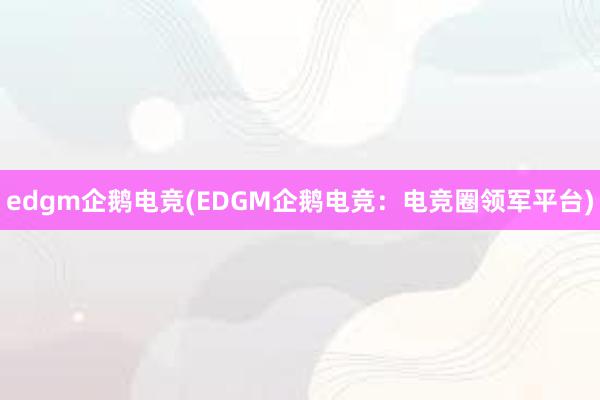 edgm企鹅电竞(EDGM企鹅电竞：电竞圈领军平台)