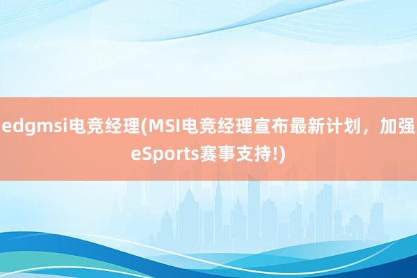 edgmsi电竞经理(MSI电竞经理宣布最新计划，加强eSports赛事支持!)