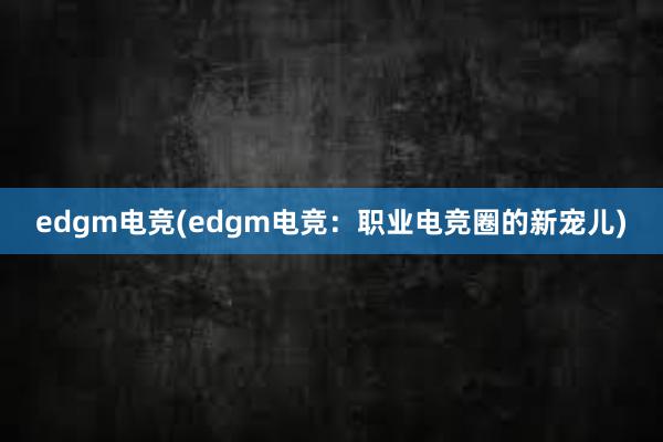 edgm电竞(edgm电竞：职业电竞圈的新宠儿)