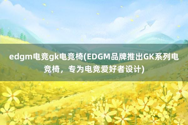 edgm电竞gk电竞椅(EDGM品牌推出GK系列电竞椅，专为电竞爱好者设计)