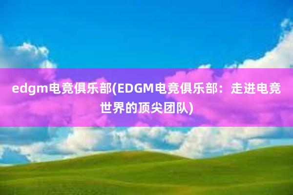 edgm电竞俱乐部(EDGM电竞俱乐部：走进电竞世界的顶尖团队)