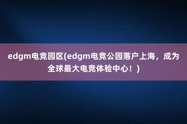 edgm电竞园区(edgm电竞公园落户上海，成为全球最大电竞体验中心！)