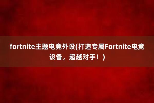 fortnite主题电竞外设(打造专属Fortnite电竞设备，超越对手！)