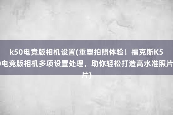 k50电竞版相机设置(重塑拍照体验！福克斯K50电竞版相机多项设置处理，助你轻松打造高水准照片)