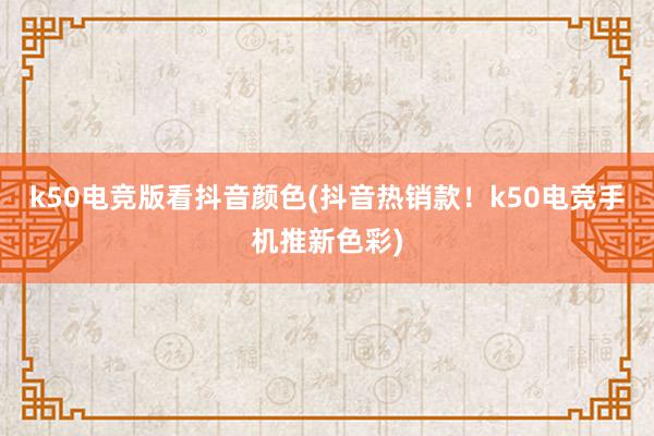 k50电竞版看抖音颜色(抖音热销款！k50电竞手机推新色彩)