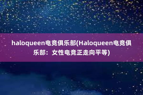 haloqueen电竞俱乐部(Haloqueen电竞俱乐部：女性电竞正走向平等)