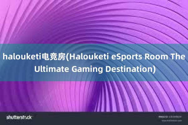 halouketi电竞房(Halouketi eSports Room The Ultimate Gaming Destination)