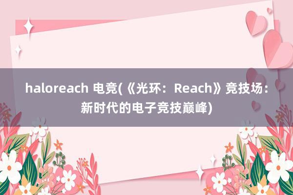 haloreach 电竞(《光环：Reach》竞技场：新时代的电子竞技巅峰)