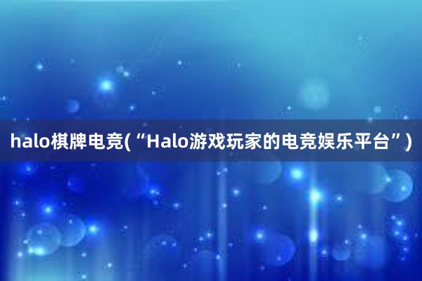 halo棋牌电竞(“Halo游戏玩家的电竞娱乐平台”)