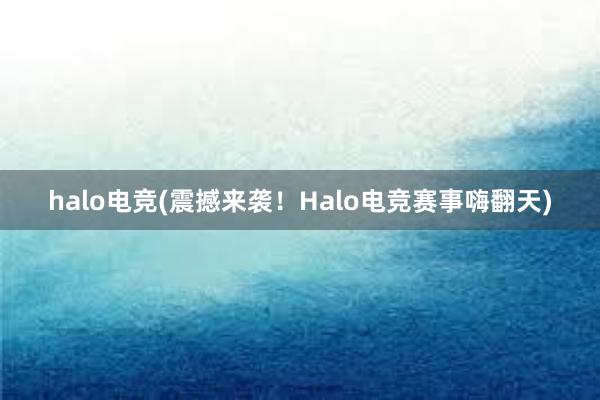 halo电竞(震撼来袭！Halo电竞赛事嗨翻天)