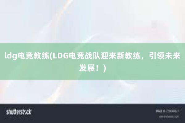 ldg电竞教练(LDG电竞战队迎来新教练，引领未来发展！)