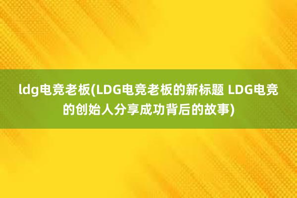 ldg电竞老板(LDG电竞老板的新标题 LDG电竞的创始人分享成功背后的故事)