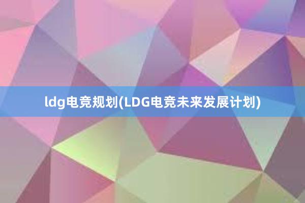 ldg电竞规划(LDG电竞未来发展计划)