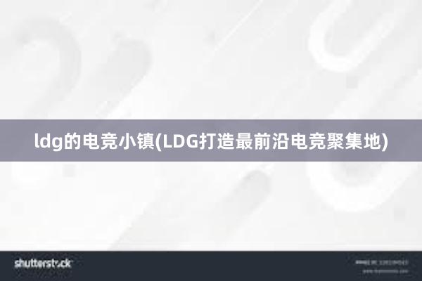 ldg的电竞小镇(LDG打造最前沿电竞聚集地)