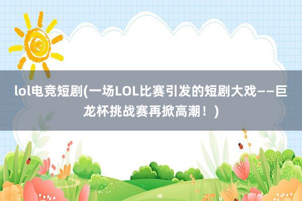 lol电竞短剧(一场LOL比赛引发的短剧大戏——巨龙杯挑战赛再掀高潮！)