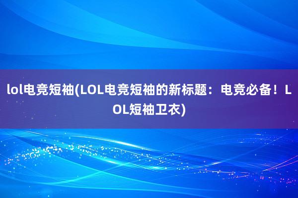 lol电竞短袖(LOL电竞短袖的新标题：电竞必备！LOL短袖卫衣)