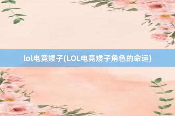 lol电竞矮子(LOL电竞矮子角色的命运)