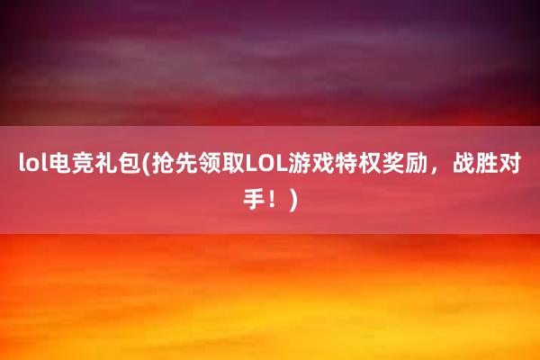 lol电竞礼包(抢先领取LOL游戏特权奖励，战胜对手！)