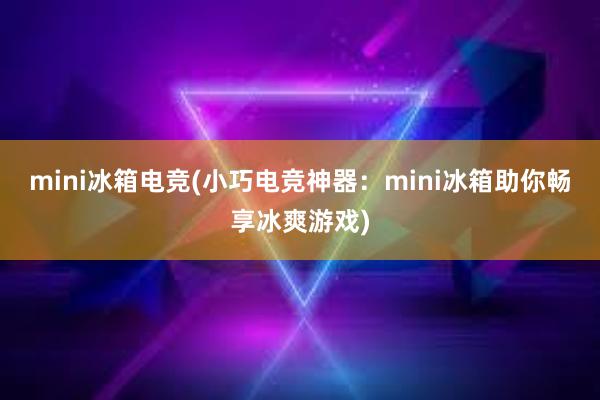 mini冰箱电竞(小巧电竞神器：mini冰箱助你畅享冰爽游戏)