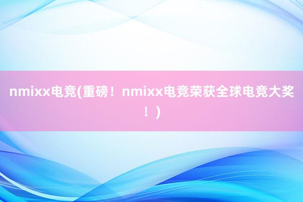 nmixx电竞(重磅！nmixx电竞荣获全球电竞大奖！)