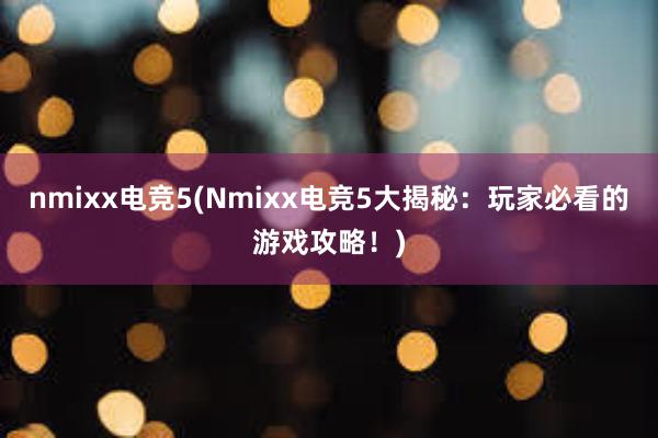 nmixx电竞5(Nmixx电竞5大揭秘：玩家必看的游戏攻略！)