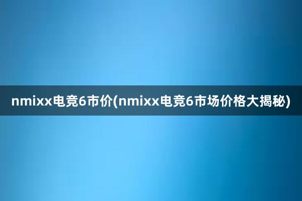 nmixx电竞6市价(nmixx电竞6市场价格大揭秘)