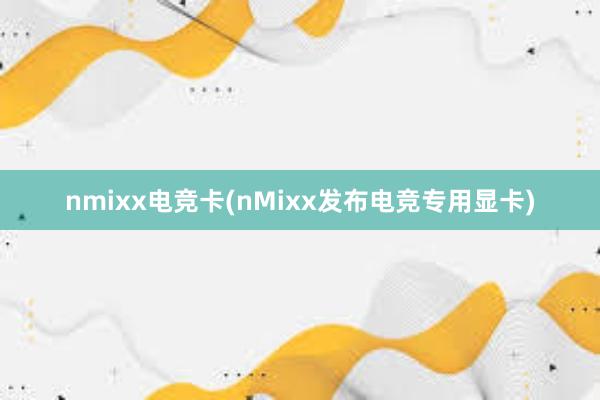 nmixx电竞卡(nMixx发布电竞专用显卡)