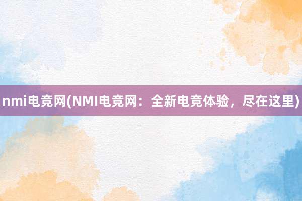 nmi电竞网(NMI电竞网：全新电竞体验，尽在这里)