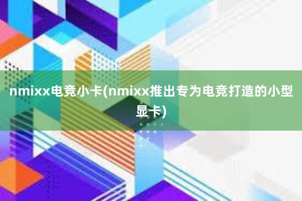 nmixx电竞小卡(nmixx推出专为电竞打造的小型显卡)