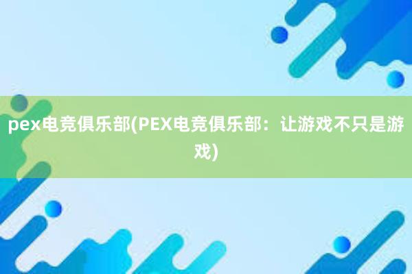 pex电竞俱乐部(PEX电竞俱乐部：让游戏不只是游戏)