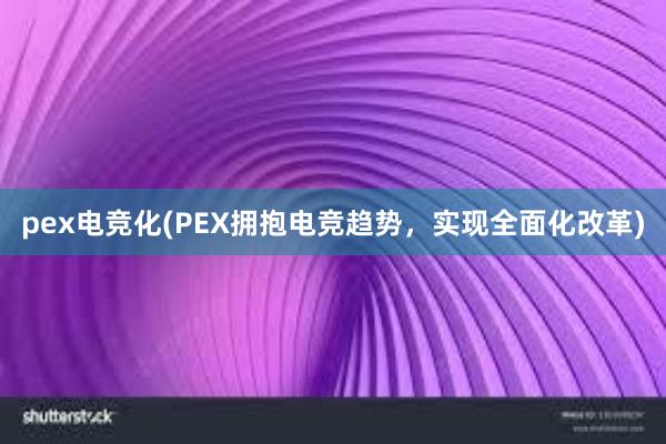 pex电竞化(PEX拥抱电竞趋势，实现全面化改革)