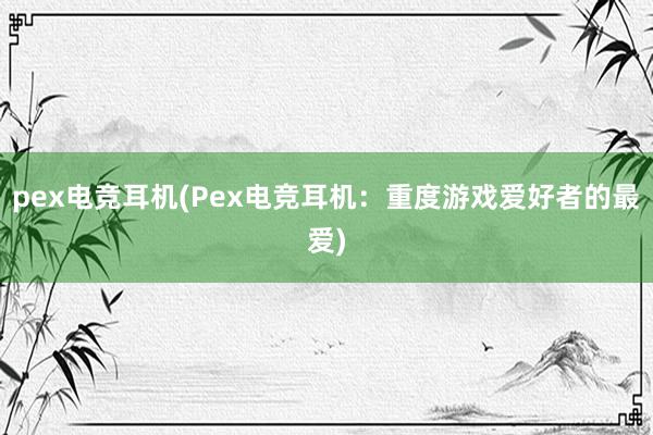 pex电竞耳机(Pex电竞耳机：重度游戏爱好者的最爱)