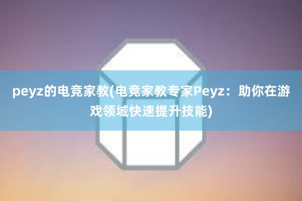 peyz的电竞家教(电竞家教专家Peyz：助你在游戏领域快速提升技能)