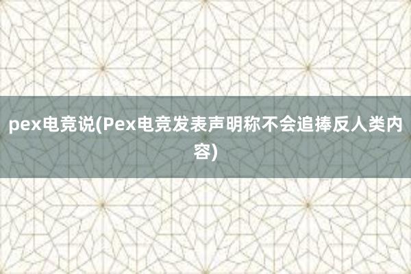 pex电竞说(Pex电竞发表声明称不会追捧反人类内容)