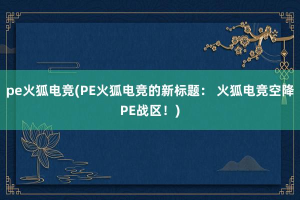 pe火狐电竞(PE火狐电竞的新标题： 火狐电竞空降PE战区！)