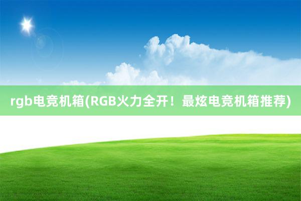 rgb电竞机箱(RGB火力全开！最炫电竞机箱推荐)