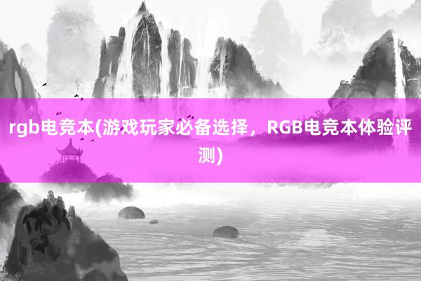 rgb电竞本(游戏玩家必备选择，RGB电竞本体验评测)