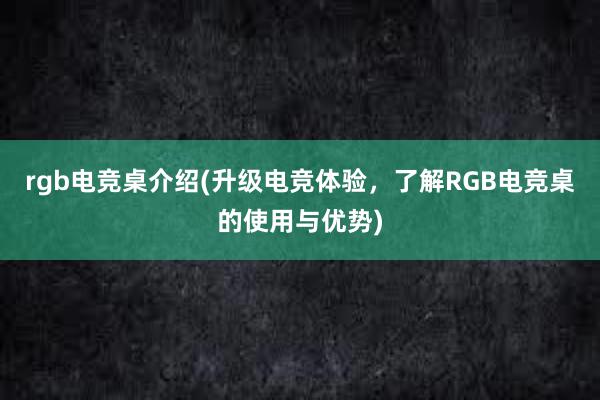 rgb电竞桌介绍(升级电竞体验，了解RGB电竞桌的使用与优势)