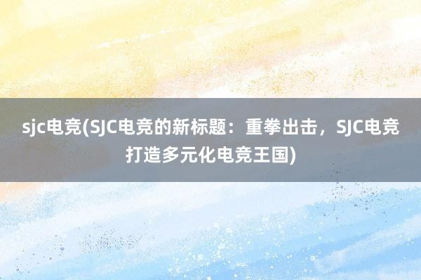 sjc电竞(SJC电竞的新标题：重拳出击，SJC电竞打造多元化电竞王国)