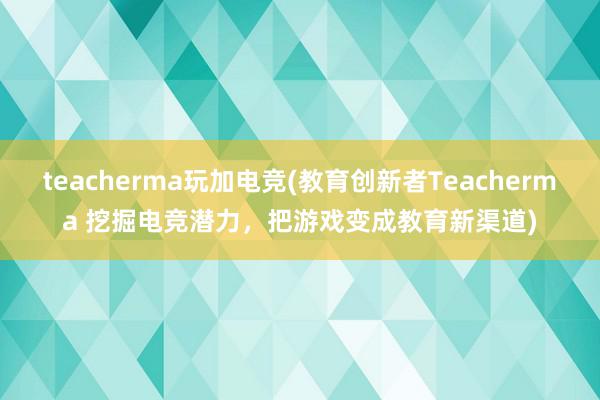 teacherma玩加电竞(教育创新者Teacherma 挖掘电竞潜力，把游戏变成教育新渠道)