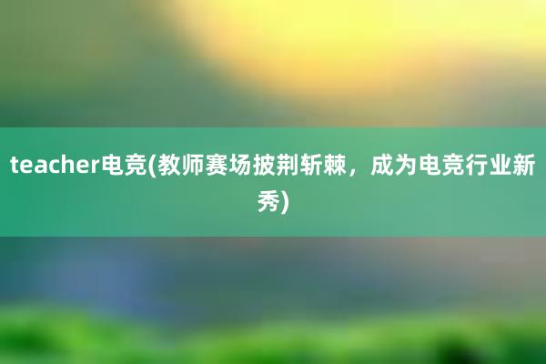 teacher电竞(教师赛场披荆斩棘，成为电竞行业新秀)